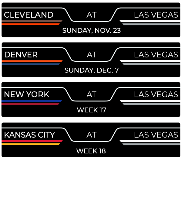 Cleveland at Las Vegas, Sunday, November 23; Denver at Las Vegas, Sunday, December 7; New York at Las Vegas, Week 17; Kansas City at Las Vegas, Week 18